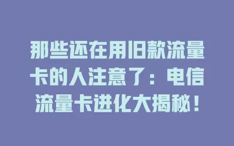 那些还在用旧款流量卡的人注意了：电信流量卡进化大揭秘！