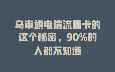 乌审旗电信流量卡的这个秘密，90%的人都不知道