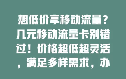想低价享移动流量？几元移动流量卡别错过！价格超低超灵活，满足多样需求，办理使用简便，花小钱畅享网络精彩