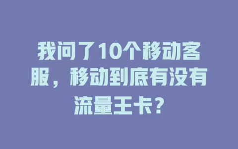 我问了10个移动客服，移动到底有没有流量王卡？