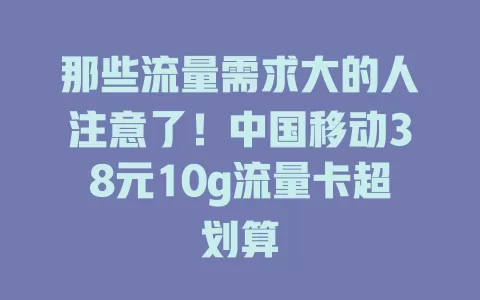 那些流量需求大的人注意了！中国移动38元10g流量卡超划算