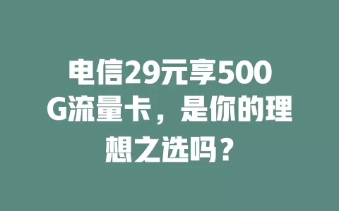 电信29元享500G流量卡，是你的理想之选吗？
