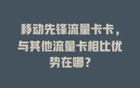 移动先锋流量卡卡，与其他流量卡相比优势在哪？