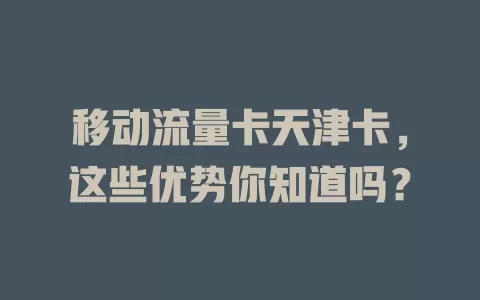 移动流量卡天津卡，这些优势你知道吗？