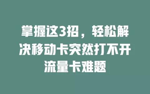 掌握这3招，轻松解决移动卡突然打不开流量卡难题