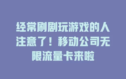 经常刷剧玩游戏的人注意了！移动公司无限流量卡来啦