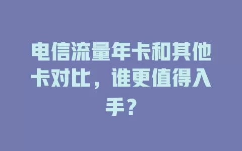 电信流量年卡和其他卡对比，谁更值得入手？