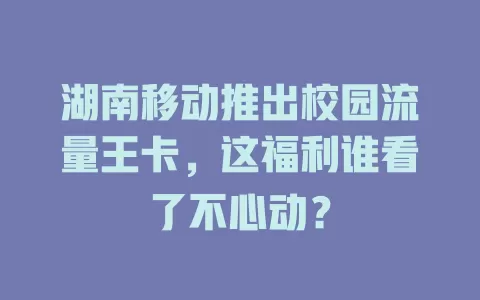 湖南移动推出校园流量王卡，这福利谁看了不心动？