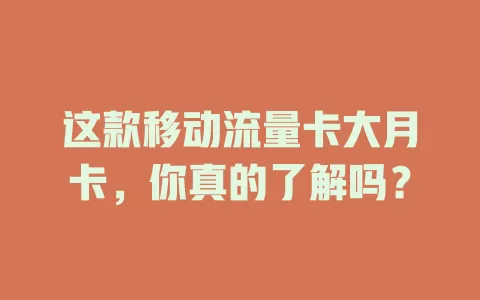 这款移动流量卡大月卡，你真的了解吗？