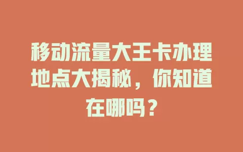 移动流量大王卡办理地点大揭秘，你知道在哪吗？