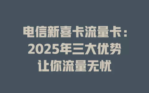 电信新喜卡流量卡：2025年三大优势让你流量无忧