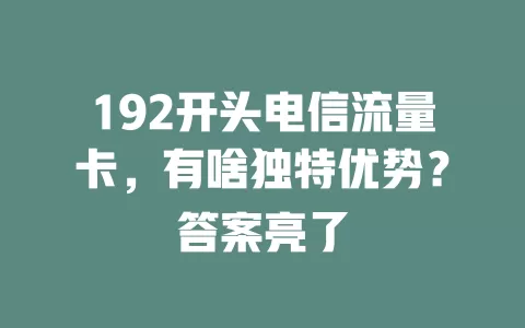 192开头电信流量卡，有啥独特优势？答案亮了