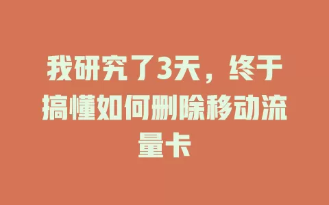 我研究了3天，终于搞懂如何删除移动流量卡