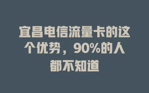 宜昌电信流量卡的这个优势，90%的人都不知道