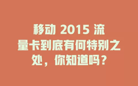 移动 2015 流量卡到底有何特别之处，你知道吗？