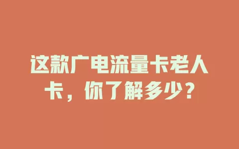 这款广电流量卡老人卡，你了解多少？