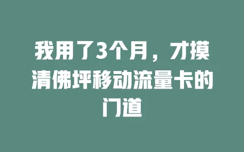 我用了3个月，才摸清佛坪移动流量卡的门道