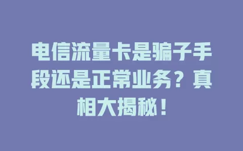 电信流量卡是骗子手段还是正常业务？真相大揭秘！