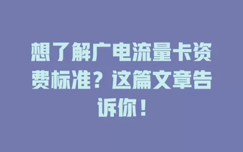 想了解广电流量卡资费标准？这篇文章告诉你！