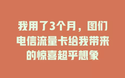 我用了3个月，图们电信流量卡给我带来的惊喜超乎想象