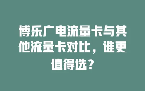 博乐广电流量卡与其他流量卡对比，谁更值得选？