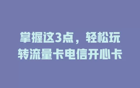 掌握这3点，轻松玩转流量卡电信开心卡
