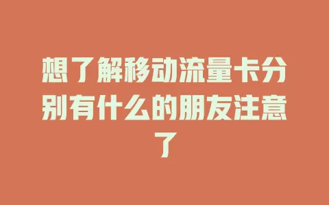 想了解移动流量卡分别有什么的朋友注意了