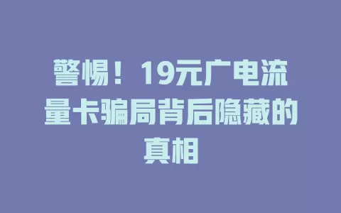警惕！19元广电流量卡骗局背后隐藏的真相