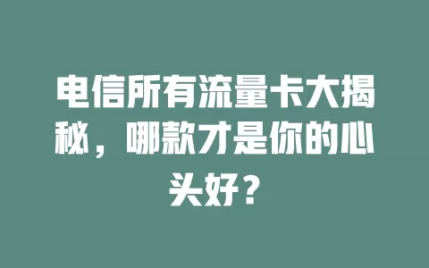 电信所有流量卡大揭秘，哪款才是你的心头好？