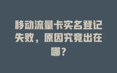 移动流量卡实名登记失败，原因究竟出在哪？