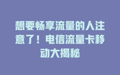 想要畅享流量的人注意了！电信流量卡移动大揭秘