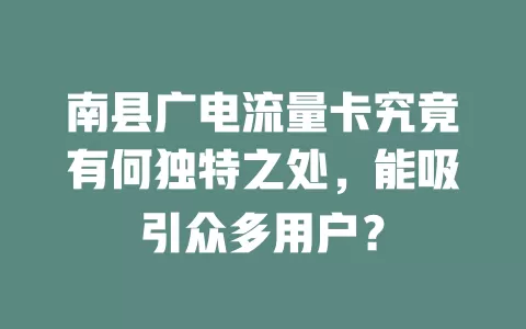 南县广电流量卡究竟有何独特之处，能吸引众多用户？