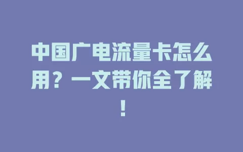 中国广电流量卡怎么用？一文带你全了解！