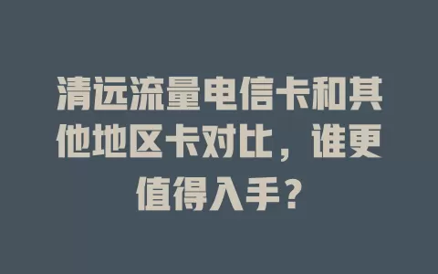 清远流量电信卡和其他地区卡对比，谁更值得入手？