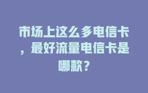 市场上这么多电信卡，最好流量电信卡是哪款？