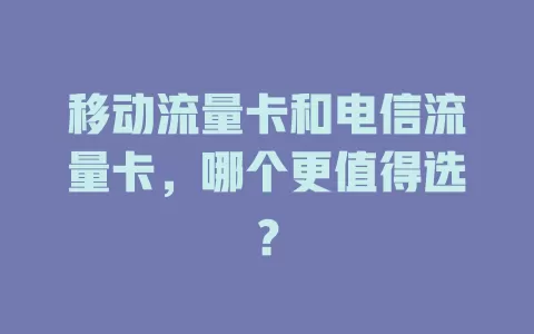 移动流量卡和电信流量卡，哪个更值得选？