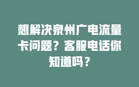 想解决泉州广电流量卡问题？客服电话你知道吗？