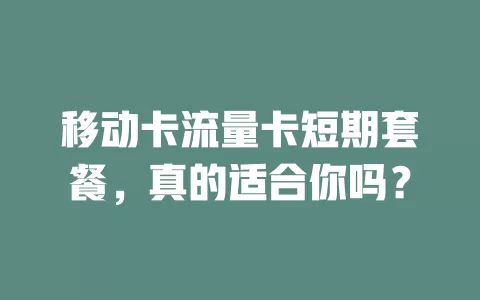 移动卡流量卡短期套餐，真的适合你吗？