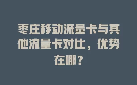 枣庄移动流量卡与其他流量卡对比，优势在哪？