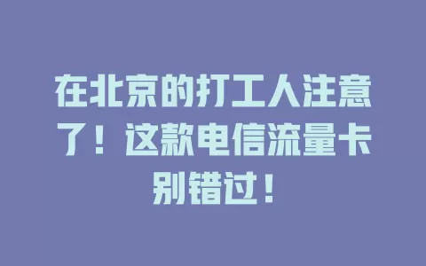 在北京的打工人注意了！这款电信流量卡别错过！