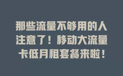 那些流量不够用的人注意了！移动大流量卡低月租套餐来啦！