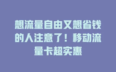 想流量自由又想省钱的人注意了！移动流量卡超实惠