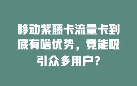 移动紫藤卡流量卡到底有啥优势，竟能吸引众多用户？