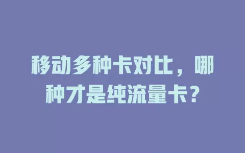 移动多种卡对比，哪种才是纯流量卡？