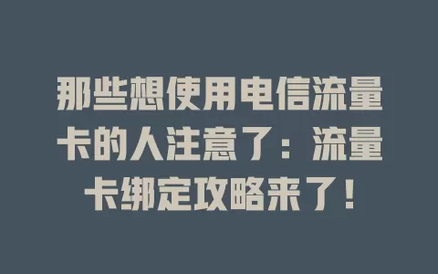 那些想使用电信流量卡的人注意了：流量卡绑定攻略来了！