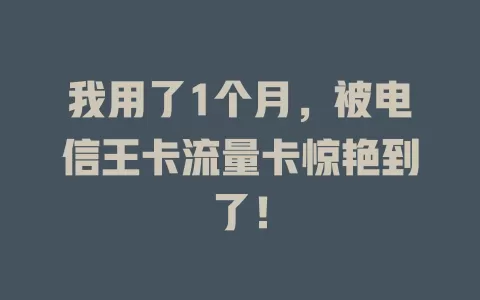 我用了1个月，被电信王卡流量卡惊艳到了！