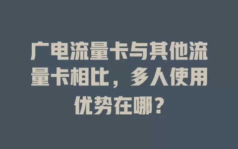 广电流量卡与其他流量卡相比，多人使用优势在哪？