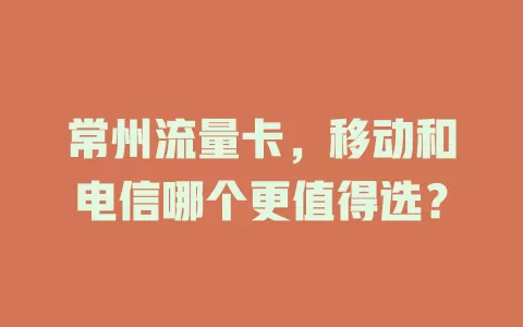 常州流量卡，移动和电信哪个更值得选？