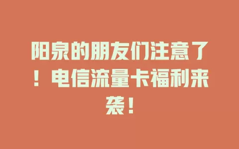 阳泉的朋友们注意了！电信流量卡福利来袭！