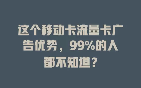 这个移动卡流量卡广告优势，99%的人都不知道？